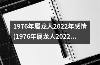 1976年属龙人2022年感情(1976年属龙人2022年运势及运程每月运程)