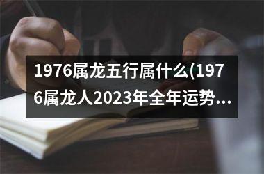 1976属龙五行属什么(1976属龙人2023年全年运势详解)