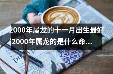 2000年属龙的十一月出生最好(2000年属龙的是什么命)