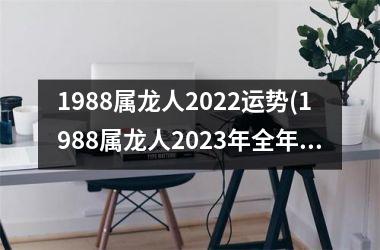 1988属龙人2022运势(1988属龙人2023年全年运势详解)