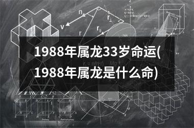 1988年属龙33岁命运(1988年属龙是什么命)