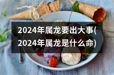 2024年属龙要出大事(2024年属龙是什么命)