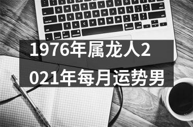 1976年属龙人2021年每月运势男