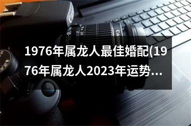 1976年属龙人最佳婚配(1976年属龙人2025年运势及运程每月运程)
