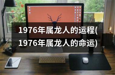 <h3>1976年属龙人的运程(1976年属龙人的命运)