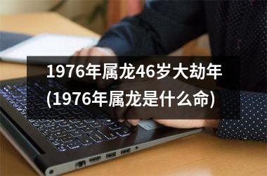 1976年属龙46岁大劫年(1976年属龙是什么命)