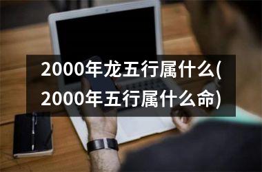 2000年龙五行属什么(2000年五行属什么命)