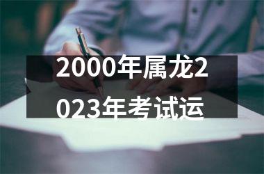 2000年属龙2023年考试运
