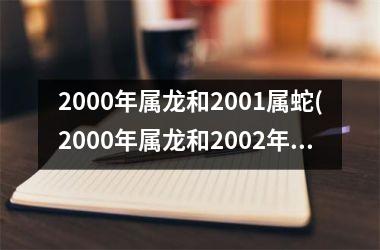 2000年属龙和2001属蛇(2000年属龙和2002年属马)