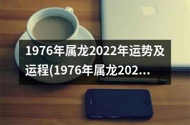 1976年属龙2022年运势及运程(1976年属龙2022年运势及运程每月运程)