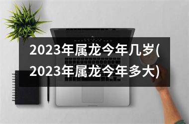 2023年属龙今年几岁(2023年属龙今年多大)