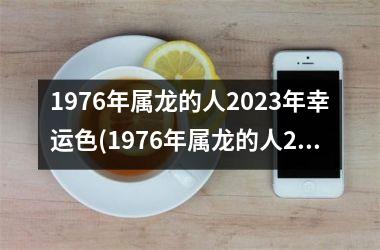 1976年属龙的人2023年幸运色(1976年属龙的人2023年的运势及运程)