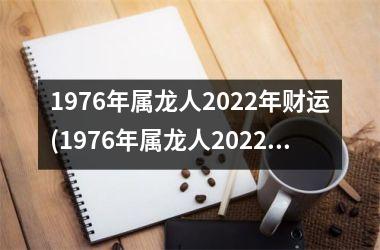 1976年属龙人2022年财运(1976年属龙人2022年运势及运程每月运程)