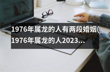 1976年属龙的人有两段婚姻(1976年属龙的人2025年的运势及运程)