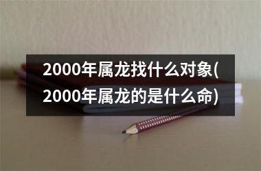 2000年属龙找什么对象(2000年属龙的是什么命)