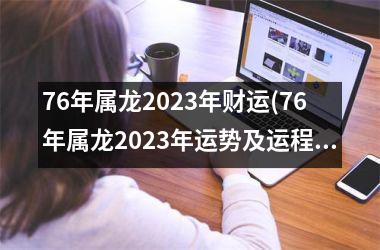 76年属龙2023年财运(76年属龙2023年运势及运程每月运程)