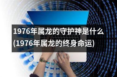 1976年属龙的守护神是什么(1976年属龙的终身命运)