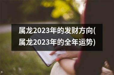 属龙2023年的发财方向(属龙2023年的全年运势)