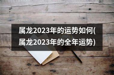 属龙2023年的运势如何(属龙2023年的全年运势)