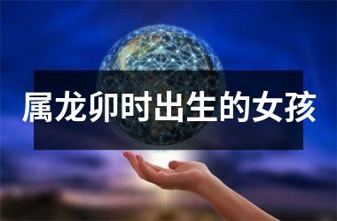 属龙卯时出生的女孩