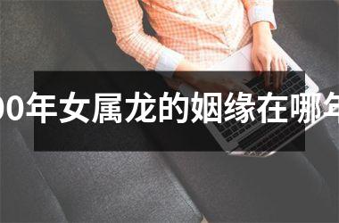 00年女属龙的姻缘在哪年