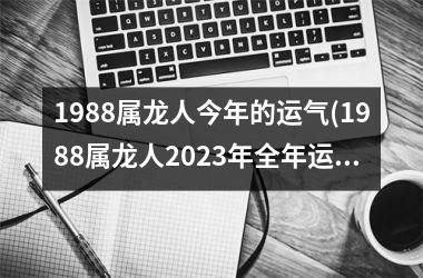 <h3>1988属龙人今年的运气(1988属龙人2025年全年运势详解)
