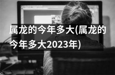 属龙的今年多大(属龙的今年多大2025年)