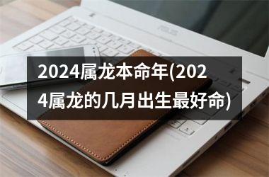 2024属龙本命年(2024属龙的几月出生最好命)