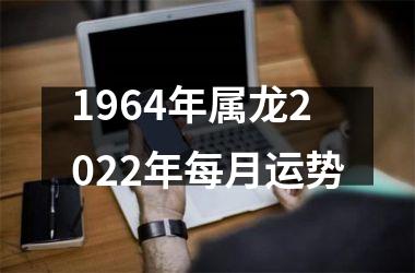 1964年属龙2022年每月运势