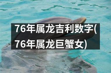 76年属龙吉利数字(76年属龙巨蟹女)