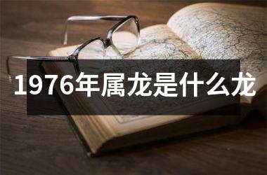 1976年属龙是什么龙