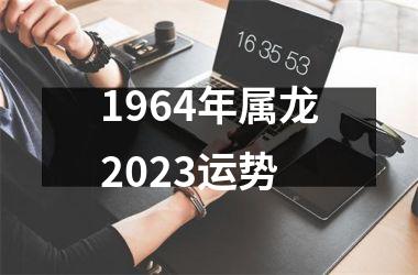 1964年属龙2023运势