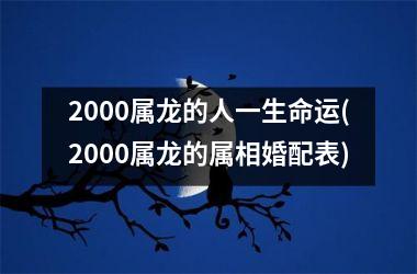 2000属龙的人一生命运(2000属龙的属相婚配表)