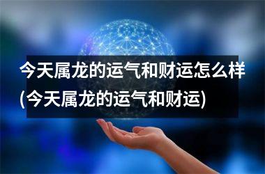 今天属龙的运气和财运怎么样(今天属龙的运气和财运)