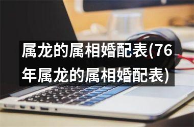 属龙的属相婚配表(76年属龙的属相婚配表)