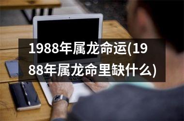 1988年属龙命运(1988年属龙命里缺什么)