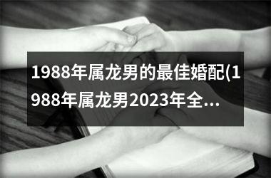 1988年属龙男的最佳婚配(1988年属龙男2025年全年运势)