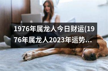 1976年属龙人今日财运(1976年属龙人2023年运势及运程每月运程)