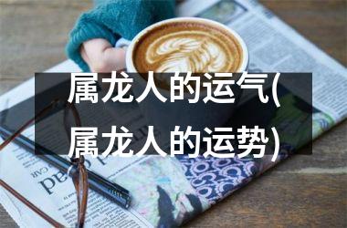 属龙人的运气(属龙人的运势)