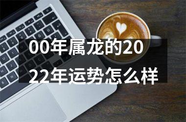 00年属龙的2022年运势怎么样