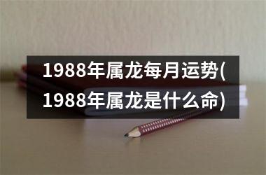 1988年属龙每月运势(1988年属龙是什么命)
