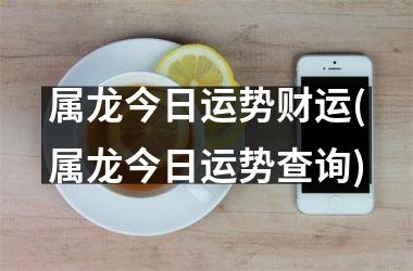 属龙今日运势财运(属龙今日运势查询)