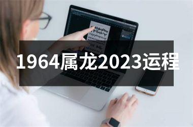 1964属龙2023运程