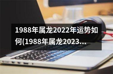 1988年属龙2022年运势如何(1988年属龙2023年运势及运程)