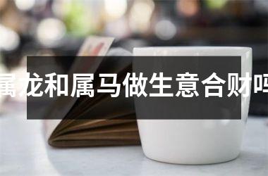 属龙和属马做生意合财吗