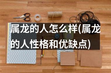 属龙的人怎么样(属龙的人性格和优缺点)