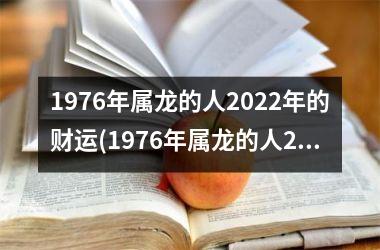 1976年属龙的人2022年的财运(1976年属龙的人2022年的运势及运程)