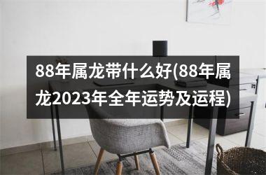 88年属龙带什么好(88年属龙2023年全年运势及运程)