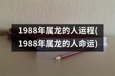 1988年属龙的人运程(1988年属龙的人命运)