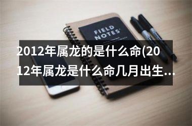 2012年属龙的是什么命(2012年属龙是什么命几月出生好)